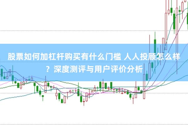 股票如何加杠杆购买有什么门槛 人人投顾怎么样？深度测评与用户评价分析