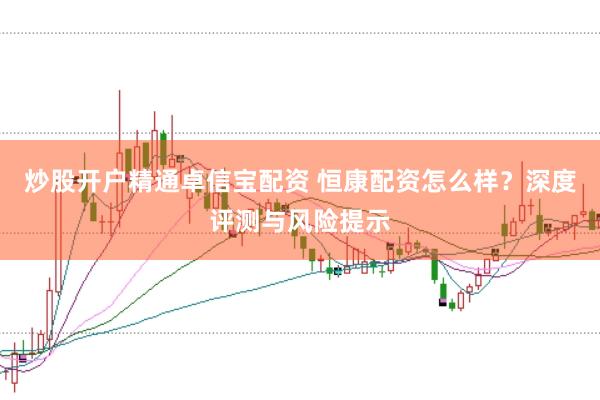 炒股开户精通卓信宝配资 恒康配资怎么样？深度评测与风险提示