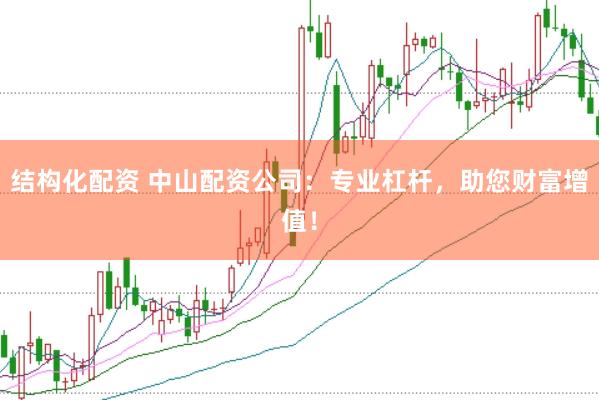 结构化配资 中山配资公司：专业杠杆，助您财富增值！