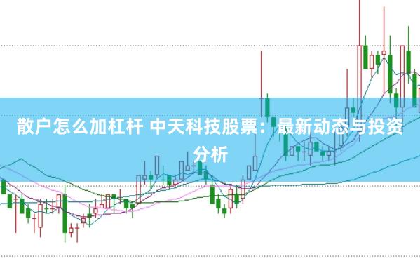 散户怎么加杠杆 中天科技股票：最新动态与投资分析