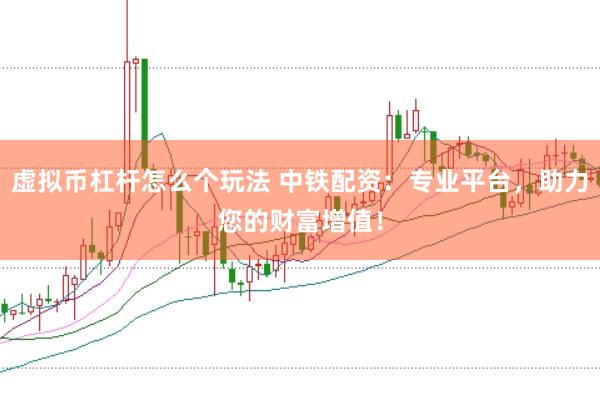 虚拟币杠杆怎么个玩法 中铁配资：专业平台，助力您的财富增值！