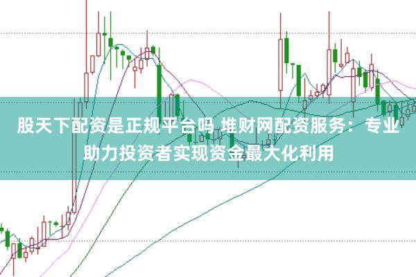 股天下配资是正规平台吗 堆财网配资服务：专业助力投资者实现资金最大化利用