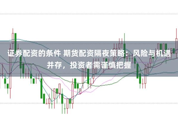 证券配资的条件 期货配资隔夜策略：风险与机遇并存，投资者需谨慎把握
