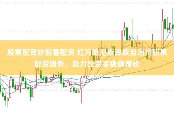 股票配资炒股看配资 红河哈尼族彝族自治州股票配资服务，助力投资者稳健增收