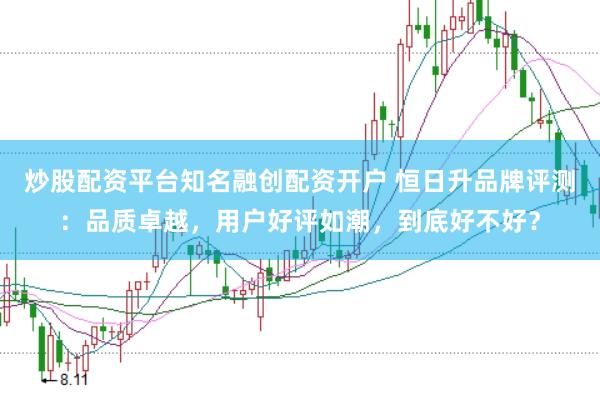 炒股配资平台知名融创配资开户 恒日升品牌评测：品质卓越，用户好评如潮，到底好不好？