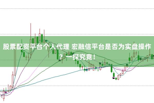 股票配资平台个人代理 宏融信平台是否为实盘操作？一探究竟！