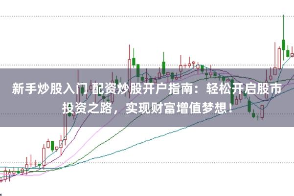 新手炒股入门 配资炒股开户指南：轻松开启股市投资之路，实现财富增值梦想！