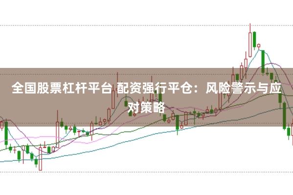 全国股票杠杆平台 配资强行平仓：风险警示与应对策略