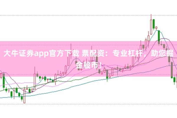 大牛证券app官方下载 票配资：专业杠杆，助您掘金股市！