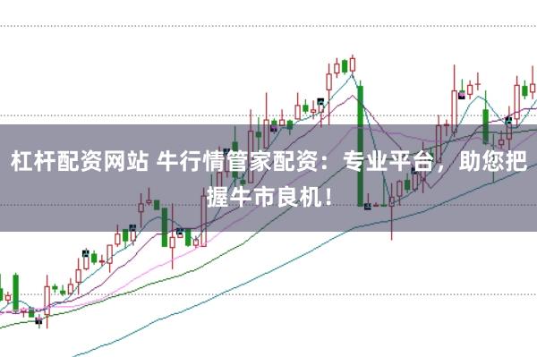 杠杆配资网站 牛行情管家配资：专业平台，助您把握牛市良机！