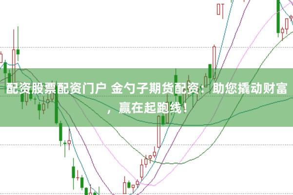 配资股票配资门户 金勺子期货配资：助您撬动财富，赢在起跑线！