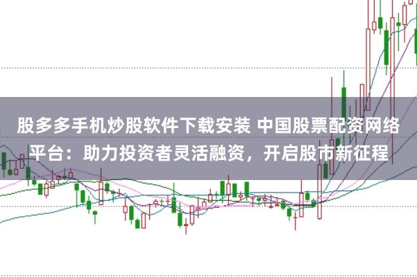 股多多手机炒股软件下载安装 中国股票配资网络平台：助力投资者灵活融资，开启股市新征程