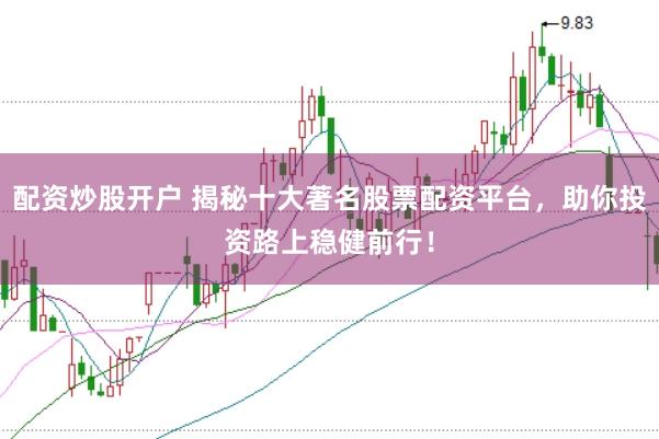 配资炒股开户 揭秘十大著名股票配资平台，助你投资路上稳健前行！
