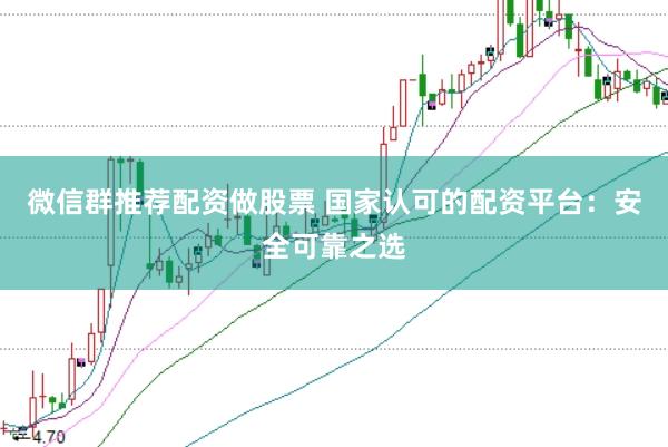 微信群推荐配资做股票 国家认可的配资平台：安全可靠之选
