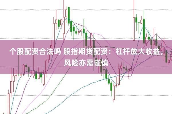 个股配资合法吗 股指期货配资：杠杆放大收益，风险亦需谨慎