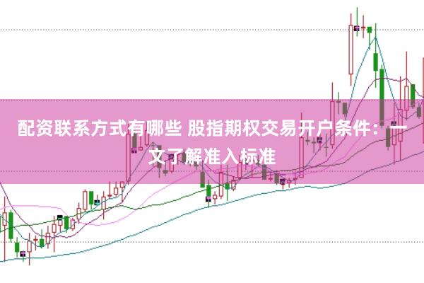 配资联系方式有哪些 股指期权交易开户条件：一文了解准入标准