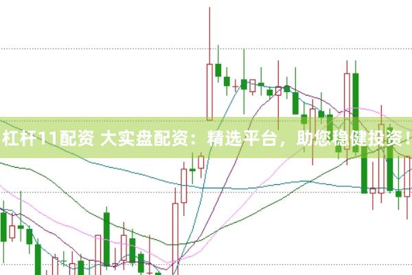 杠杆11配资 大实盘配资：精选平台，助您稳健投资！