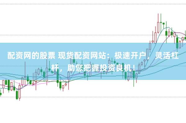 配资网的股票 现货配资网站：极速开户，灵活杠杆，助您把握投资良机！