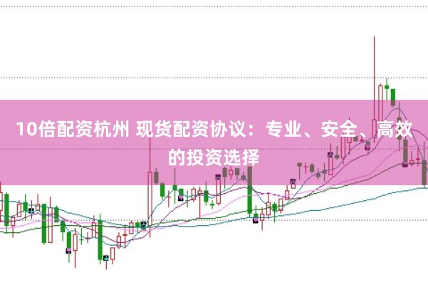 10倍配资杭州 现货配资协议：专业、安全、高效的投资选择