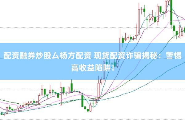 配资融券炒股厶杨方配资 现货配资诈骗揭秘：警惕高收益陷阱！