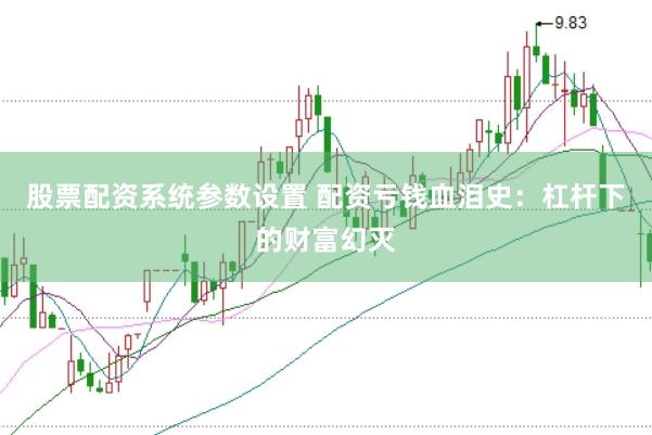 股票配资系统参数设置 配资亏钱血泪史：杠杆下的财富幻灭