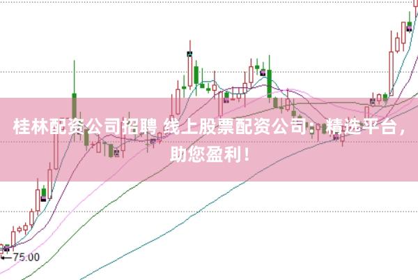 桂林配资公司招聘 线上股票配资公司：精选平台，助您盈利！