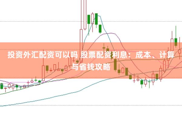 投资外汇配资可以吗 股票配资利息：成本、计算与省钱攻略
