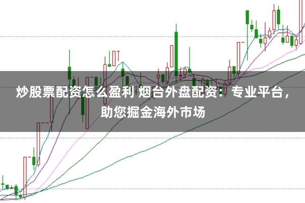 炒股票配资怎么盈利 烟台外盘配资：专业平台，助您掘金海外市场
