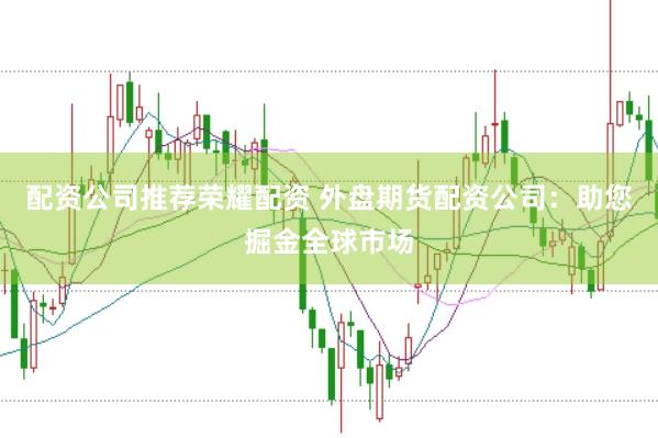 配资公司推荐荣耀配资 外盘期货配资公司：助您掘金全球市场
