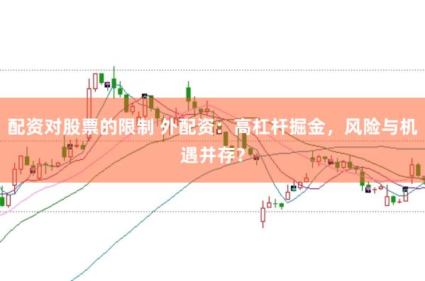 配资对股票的限制 外配资：高杠杆掘金，风险与机遇并存？