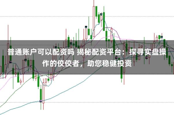 普通账户可以配资吗 揭秘配资平台：探寻实盘操作的佼佼者，助您稳健投资