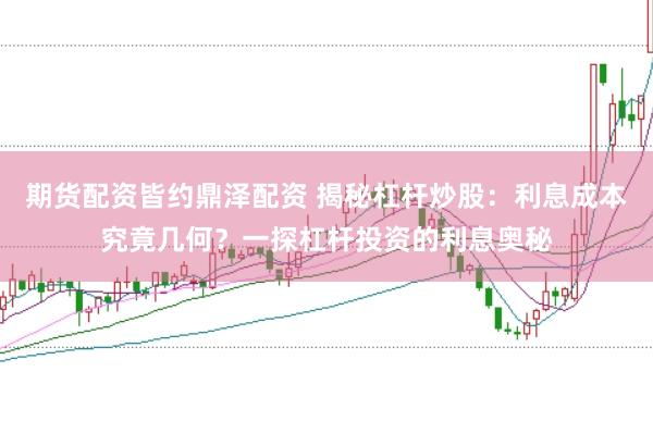 期货配资皆约鼎泽配资 揭秘杠杆炒股：利息成本究竟几何？一探杠杆投资的利息奥秘