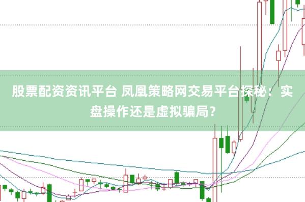 股票配资资讯平台 凤凰策略网交易平台探秘：实盘操作还是虚拟骗局？