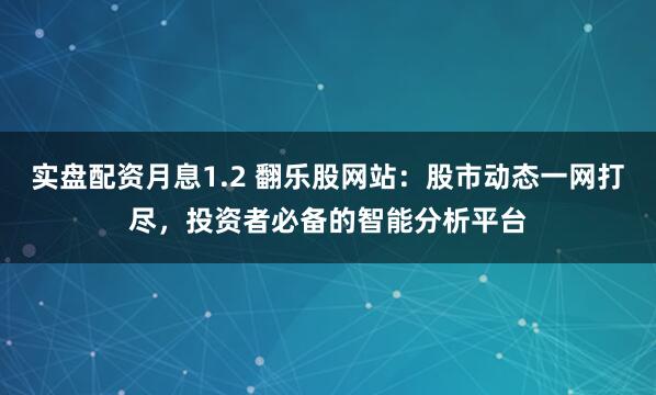 实盘配资月息1.2 翻乐股网站：股市动态一网打尽，投资者必备的智能分析平台