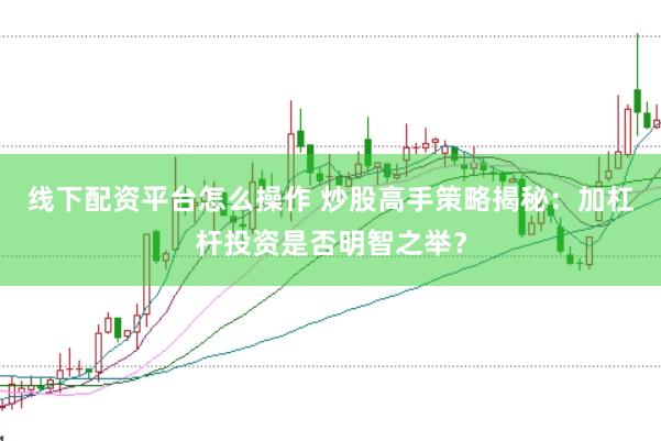线下配资平台怎么操作 炒股高手策略揭秘：加杠杆投资是否明智之举？