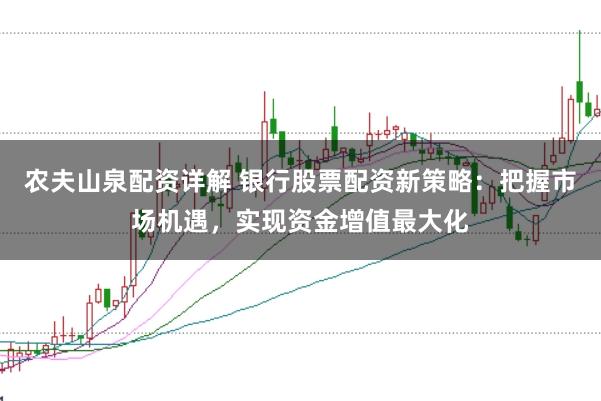 农夫山泉配资详解 银行股票配资新策略：把握市场机遇，实现资金增值最大化