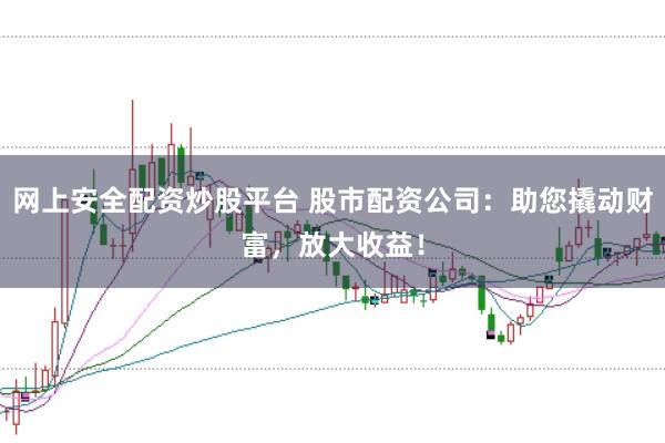 网上安全配资炒股平台 股市配资公司：助您撬动财富，放大收益！