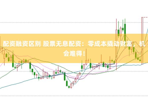 配资融资区别 股票无息配资：零成本撬动财富，机会难得！