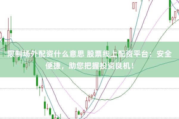 限制场外配资什么意思 股票线上配资平台：安全便捷，助您把握投资良机！