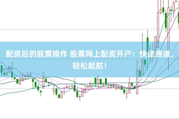 配资后的股票操作 股票网上配资开户：快速通道，轻松起航！