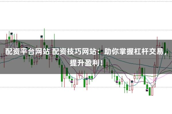 配资平台网站 配资技巧网站：助你掌握杠杆交易，提升盈利！