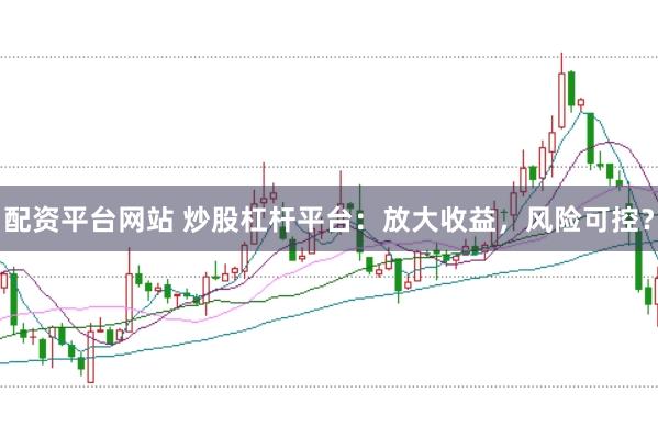 配资平台网站 炒股杠杆平台：放大收益，风险可控？