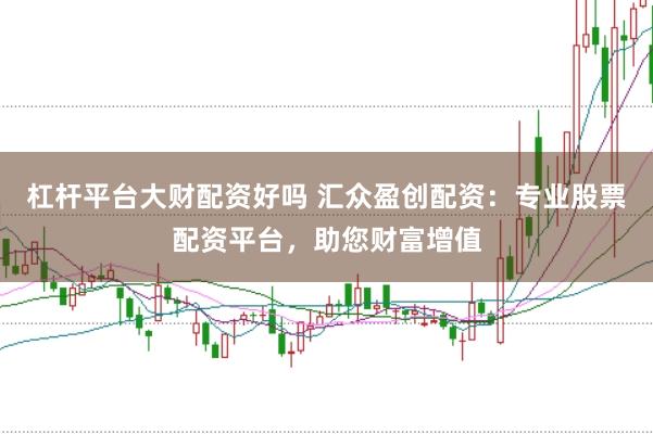 杠杆平台大财配资好吗 汇众盈创配资：专业股票配资平台，助您财富增值