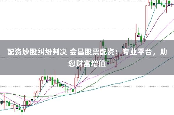 配资炒股纠纷判决 会昌股票配资：专业平台，助您财富增值