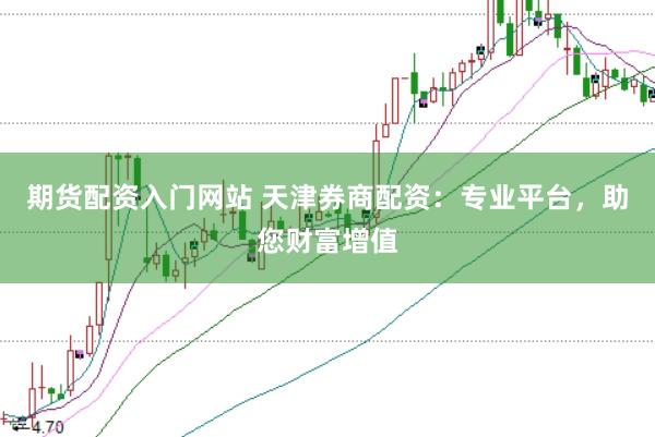 期货配资入门网站 天津券商配资：专业平台，助您财富增值