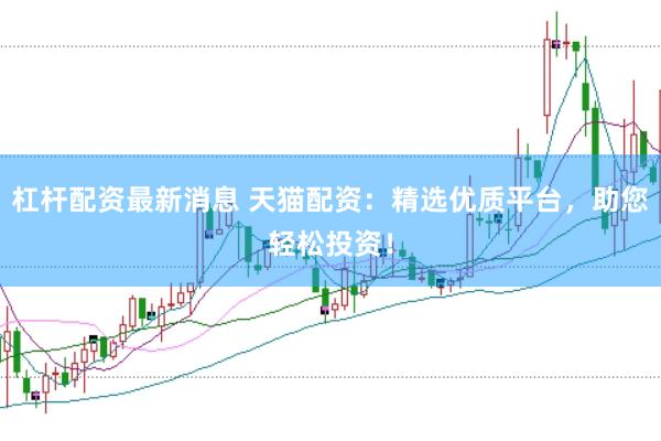 杠杆配资最新消息 天猫配资：精选优质平台，助您轻松投资！