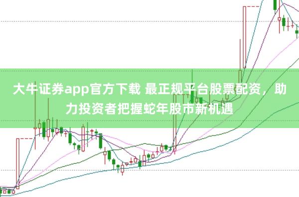 大牛证券app官方下载 最正规平台股票配资，助力投资者把握蛇年股市新机遇