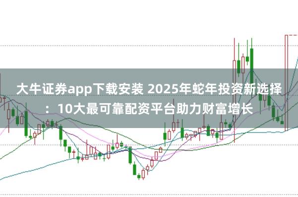 大牛证券app下载安装 2025年蛇年投资新选择：10大最可靠配资平台助力财富增长