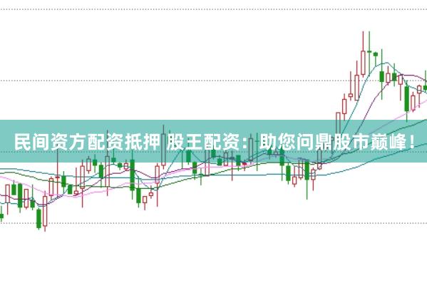 民间资方配资抵押 股王配资：助您问鼎股市巅峰！
