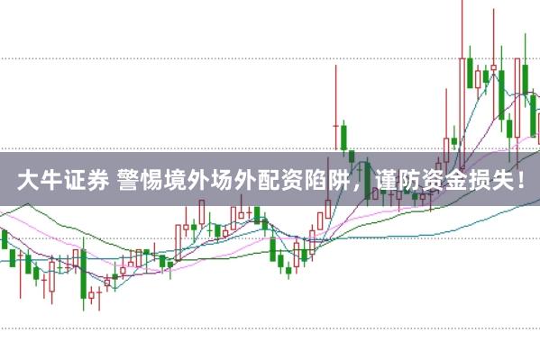大牛证券 警惕境外场外配资陷阱，谨防资金损失！